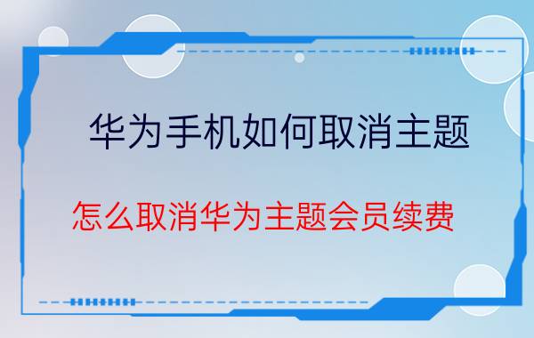 华为手机如何取消主题 怎么取消华为主题会员续费？